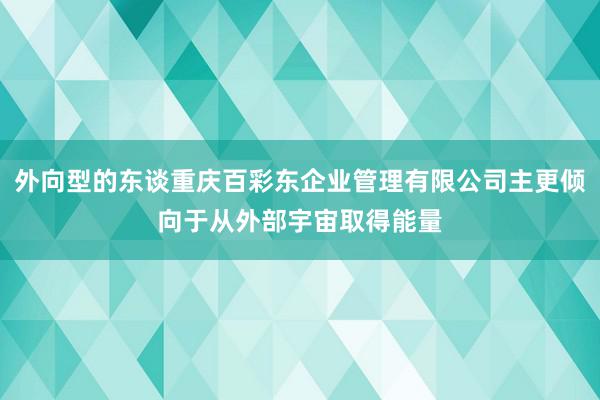 外向型的东谈重庆百彩东企业管理有限公司主更倾向于从外部宇宙取得能量