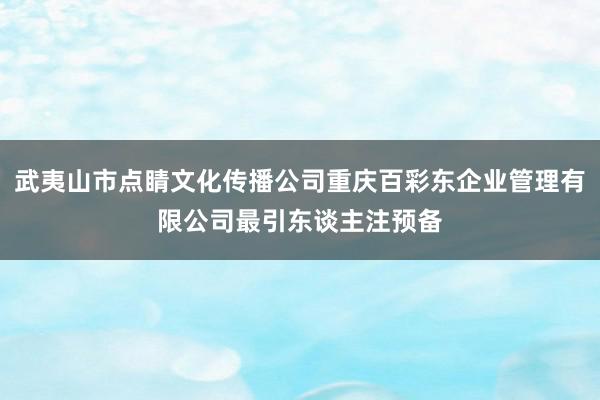 武夷山市点睛文化传播公司重庆百彩东企业管理有限公司最引东谈主注预备