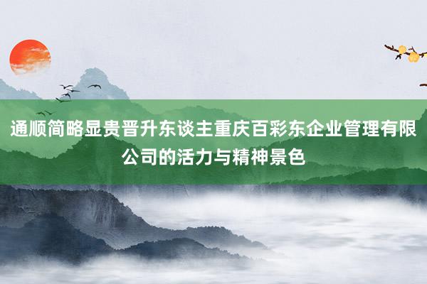 通顺简略显贵晋升东谈主重庆百彩东企业管理有限公司的活力与精神景色