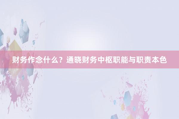 财务作念什么？通晓财务中枢职能与职责本色